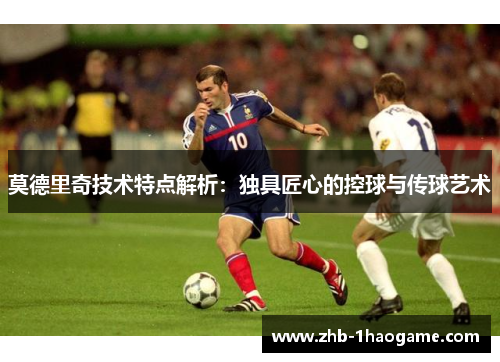莫德里奇技术特点解析:独具匠心的控球与传球艺术 莫德里奇技术特点解析:独具匠心的控球与传球艺术