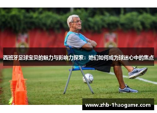 西班牙足球宝贝的魅力与影响力探索:她们如何成为球迷心中的焦点 西班牙足球宝贝的魅力与影响力探索:她们如何成为球迷心中的焦点