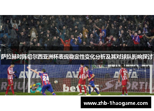 萨拉赫对阵切尔西亚洲杯表现稳定性变化分析及其对球队影响探讨