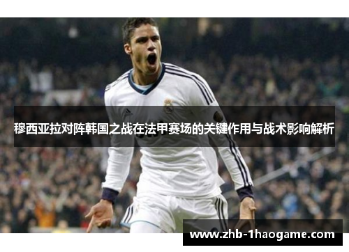 穆西亚拉对阵韩国之战在法甲赛场的关键作用与战术影响解析