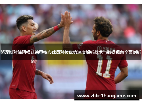 努涅斯对阵阿根廷德甲核心球员对位优势深度解析战术与数据视角全面剖析 努涅斯对阵阿根廷德甲核心球员对位优势深度解析战术与数据视角全面剖析